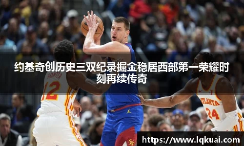 约基奇创历史三双纪录掘金稳居西部第一荣耀时刻再续传奇