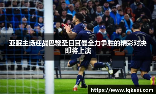 亚眠主场迎战巴黎圣日耳曼全力争胜的精彩对决即将上演